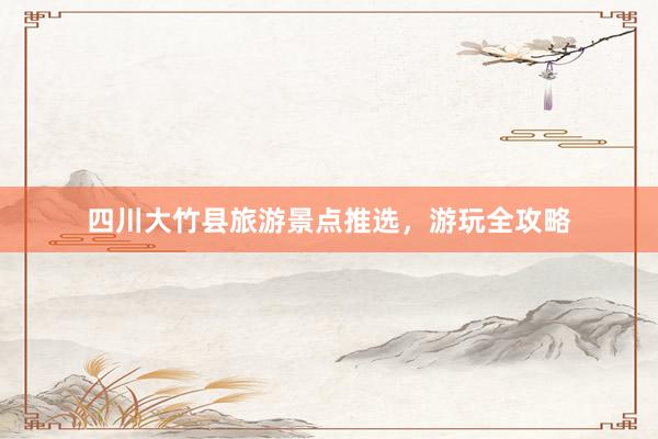 四川大竹县旅游景点推选，游玩全攻略