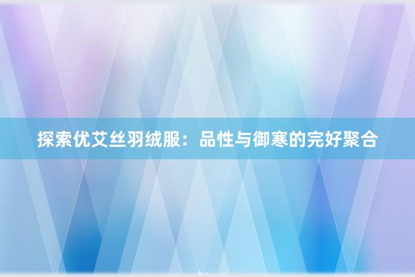 探索优艾丝羽绒服：品性与御寒的完好聚合