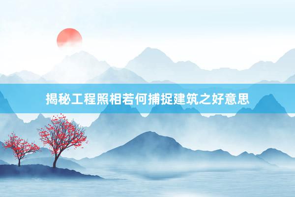 揭秘工程照相若何捕捉建筑之好意思