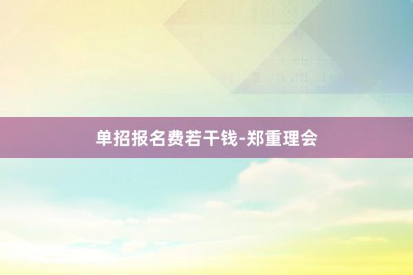 单招报名费若干钱-郑重理会