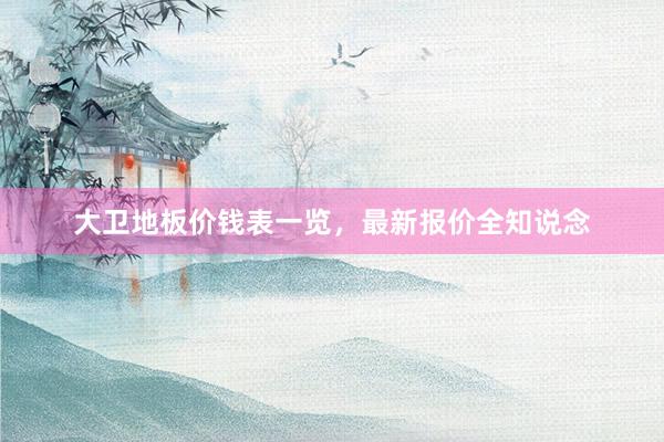 大卫地板价钱表一览，最新报价全知说念