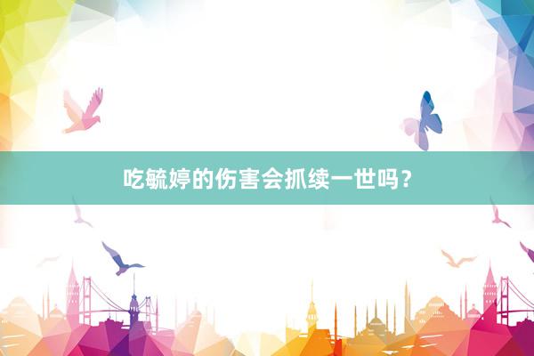 吃毓婷的伤害会抓续一世吗？