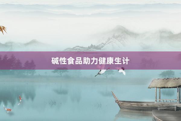 碱性食品助力健康生计