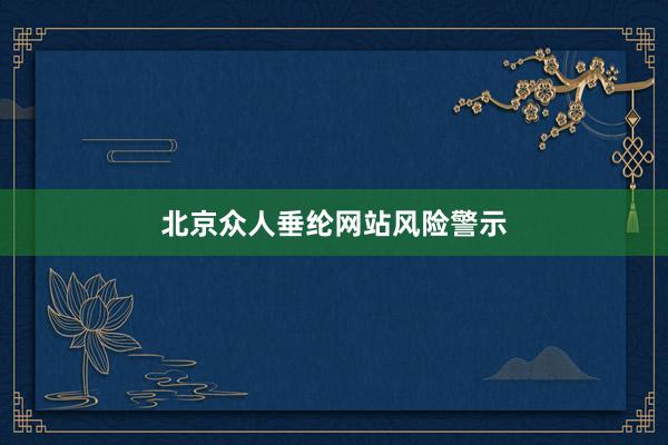 北京众人垂纶网站风险警示