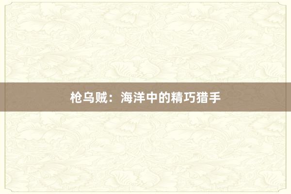 枪乌贼：海洋中的精巧猎手