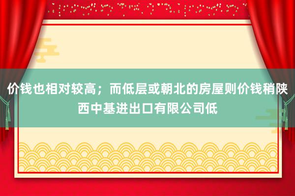 价钱也相对较高;而低层或朝北的房屋则价钱稍陕西中基进出口有限公司低
