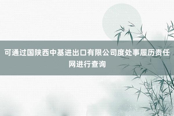 可通过国陕西中基进出口有限公司度处事履历责任网进行查询